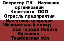 Оператор ПК › Название организации ­ Константа, ООО › Отрасль предприятия ­ Валютные операции › Минимальный оклад ­ 15 000 - Все города Работа » Вакансии   . Тамбовская обл.,Моршанск г.